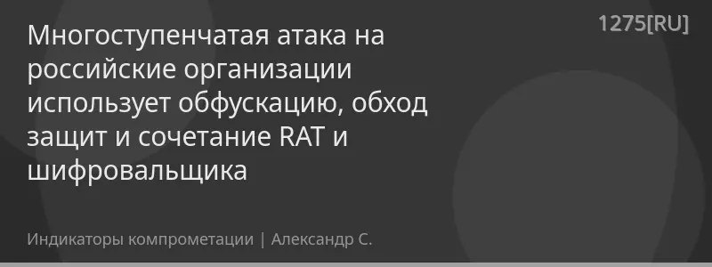 Многоступенчатая атака на российские организации использует обфускацию, обход защит и сочетание RAT и шифровальщика