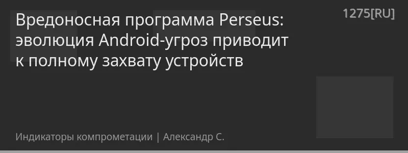 Вредоносная программа Perseus: эволюция Android-угроз приводит к полному захвату устройств