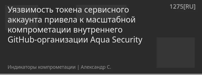 Уязвимость токена сервисного аккаунта привела к масштабной компрометации внутреннего GitHub-организации Aqua Security