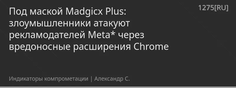 Под маской Madgicx Plus: злоумышленники атакуют рекламодателей Meta* через вредоносные расширения Chrome