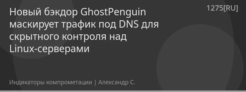 Новый бэкдор GhostPenguin маскирует трафик под DNS для скрытного контроля над Linux-серверами