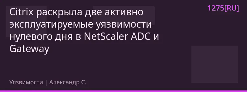 Citrix раскрыла две активно эксплуатируемые уязвимости нулевого дня в NetScaler ADC и Gateway