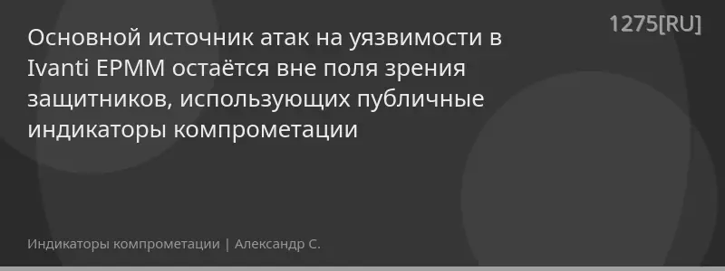 Основной источник атак на уязвимости в Ivanti EPMM остаётся вне поля зрения защитников, использующих публичные индикаторы компрометации