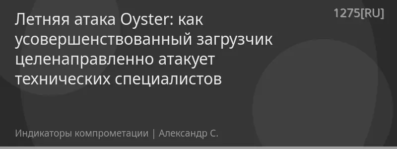 Летняя атака Oyster: как усовершенствованный загрузчик целенаправленно атакует технических специалистов