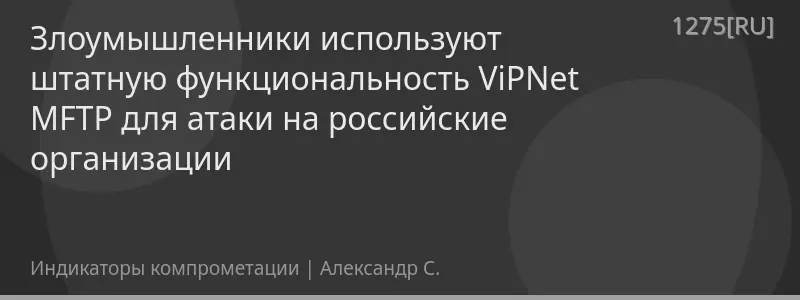 Злоумышленники используют штатную функциональность ViPNet MFTP для атаки на российские организации
