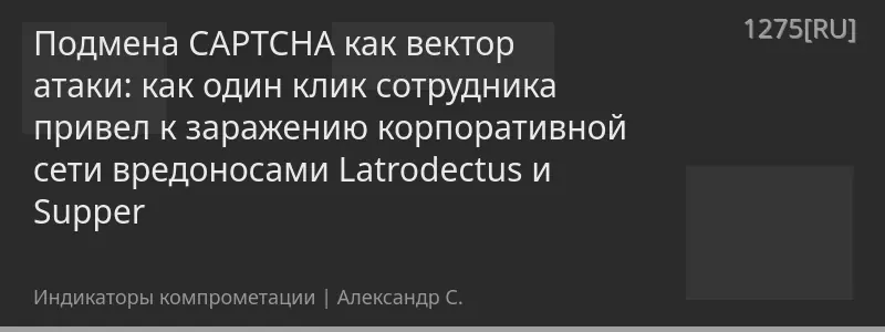 Подмена CAPTCHA как вектор атаки: как один клик сотрудника привел к заражению корпоративной сети вредоносами Latrodectus и Supper