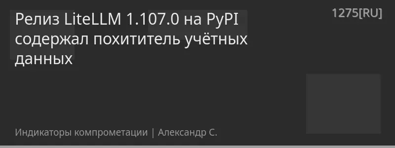 Релиз LiteLLM 1.107.0 на PyPI содержал похититель учётных данных