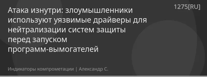 Атака изнутри: злоумышленники используют уязвимые драйверы для нейтрализации систем защиты перед запуском программ-вымогателей