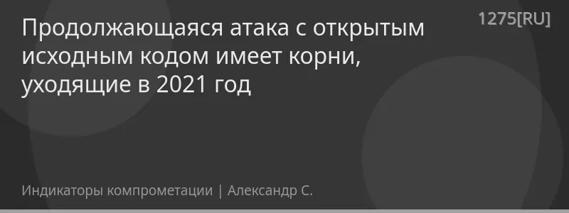 Продолжающаяся атака с открытым исходным кодом имеет корни, уходящие в 2021 год