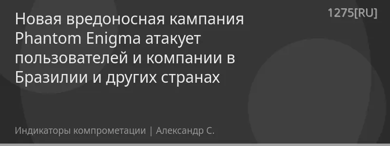 Новая вредоносная кампания Phantom Enigma атакует пользователей и компании в Бразилии и других странах