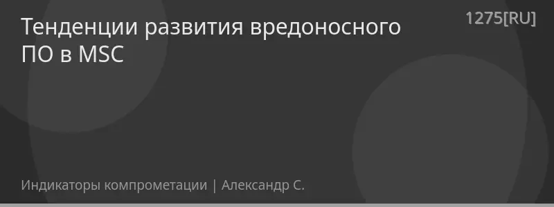 Тенденции развития вредоносного ПО в MSC
