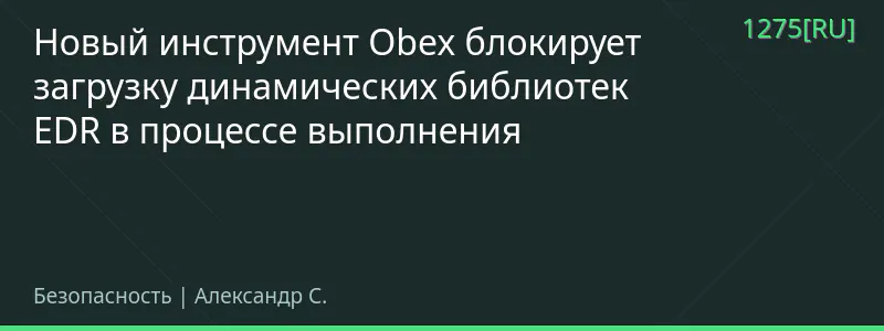 Новый инструмент Obex блокирует загрузку динамических библиотек EDR в процессе выполнения