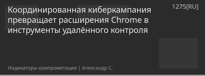 Координированная киберкампания превращает расширения Chrome в инструменты удалённого контроля