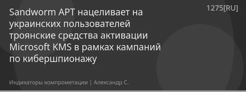 Sandworm APT нацеливает на украинских пользователей троянские средства активации Microsoft KMS в рамках кампаний по кибершпионажу