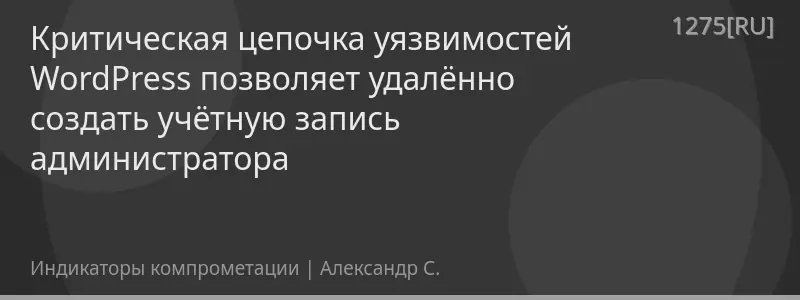 Критическая цепочка уязвимостей WordPress позволяет удалённо создать учётную запись администратора