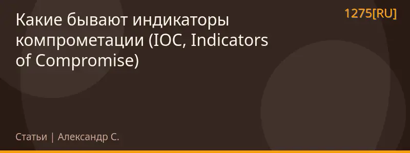 Какие бывают индикаторы компрометации (IOC, Indicators of Compromise)