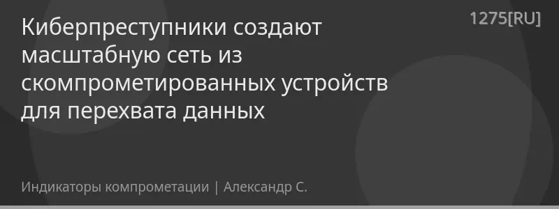 Киберпреступники создают масштабную сеть из скомпрометированных устройств для перехвата данных