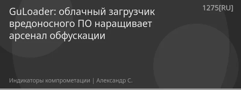 GuLoader: облачный загрузчик вредоносного ПО наращивает арсенал обфускации