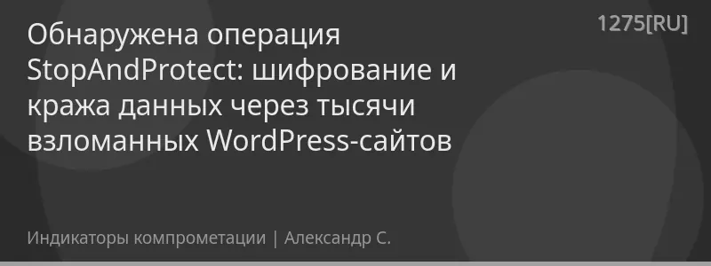Обнаружена операция StopAndProtect: шифрование и кража данных через тысячи взломанных WordPress-сайтов