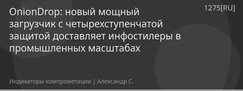 OnionDrop: новый мощный загрузчик с четырехступенчатой защитой доставляет инфостилеры в промышленных масштабах