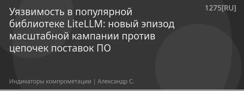 Уязвимость в популярной библиотеке LiteLLM: новый эпизод масштабной кампании против цепочек поставок ПО