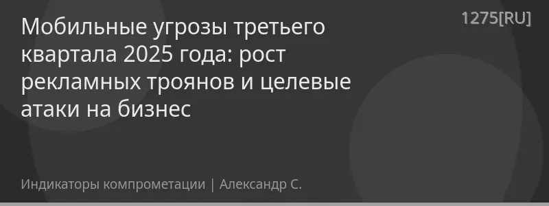 Мобильные угрозы третьего квартала 2025 года: рост рекламных троянов и целевые атаки на бизнес