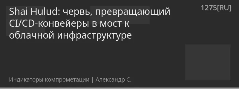 Shai Hulud: червь, превращающий CI/CD-конвейеры в мост к облачной инфраструктуре