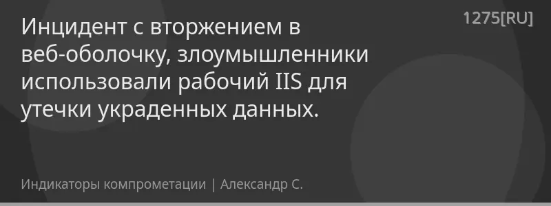 Инцидент с вторжением в веб-оболочку, злоумышленники использовали рабочий IIS для утечки украденных данных.