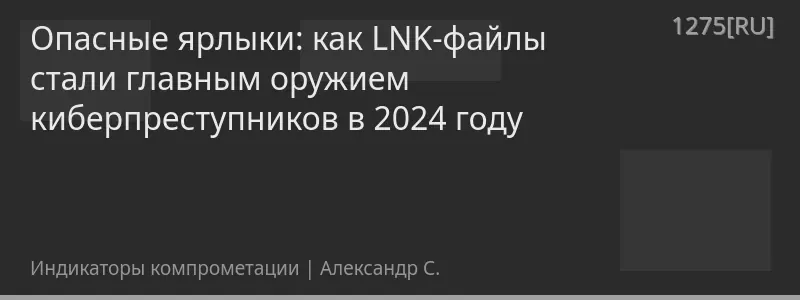 Опасные ярлыки: как LNK-файлы стали главным оружием киберпреступников в 2024 году
