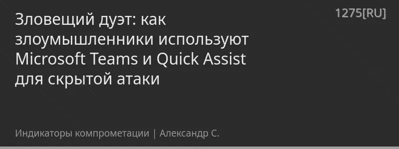 Зловещий дуэт: как злоумышленники используют Microsoft Teams и Quick Assist для скрытой атаки
