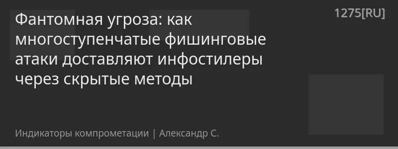 Фантомная угроза: как многоступенчатые фишинговые атаки доставляют инфостилеры через скрытые методы