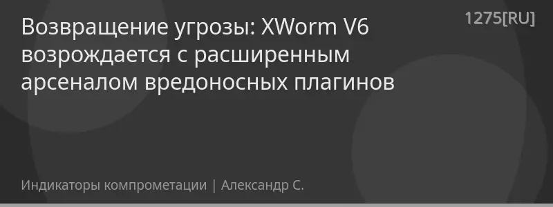 Возвращение угрозы: XWorm V6 возрождается с расширенным арсеналом вредоносных плагинов