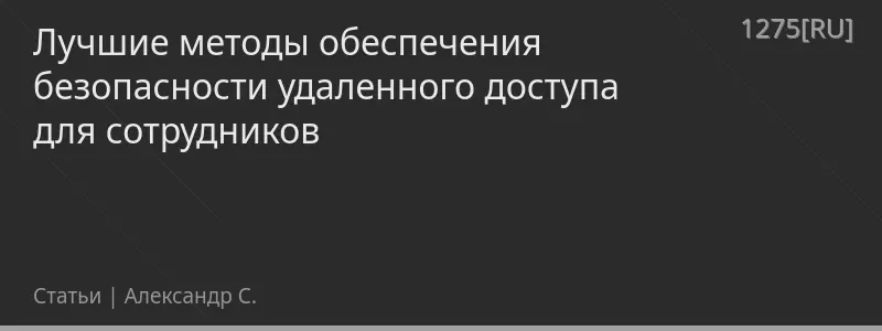 Лучшие методы обеспечения безопасности удаленного доступа для сотрудников