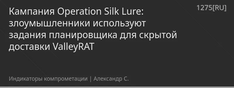 Кампания Operation Silk Lure: злоумышленники используют задания планировщика для скрытой доставки ValleyRAT