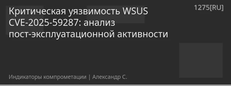 Критическая уязвимость WSUS CVE-2025-59287: анализ пост-эксплуатационной активности