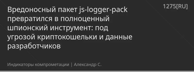 Вредоносный пакет js-logger-pack превратился в полноценный шпионский инструмент: под угрозой криптокошельки и данные разработчиков