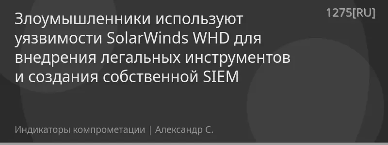 Злоумышленники используют уязвимости SolarWinds WHD для внедрения легальных инструментов и создания собственной SIEM
