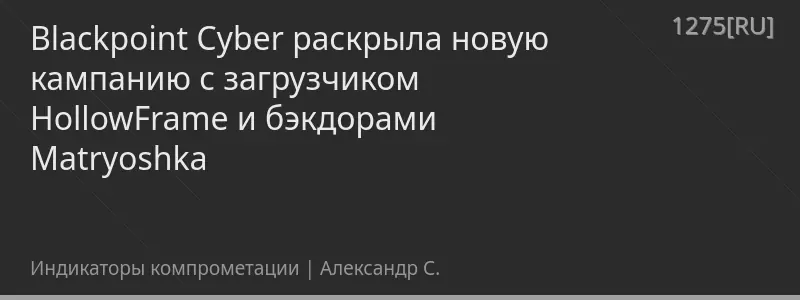 Blackpoint Cyber раскрыла новую кампанию с загрузчиком HollowFrame и бэкдорами Matryoshka