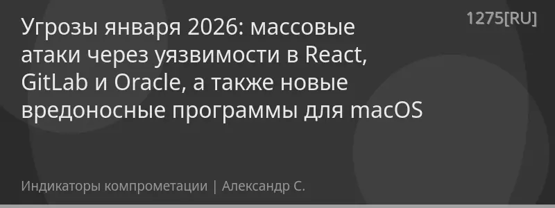 Угрозы января 2026: массовые атаки через уязвимости в React, GitLab и Oracle, а также новые вредоносные программы для macOS