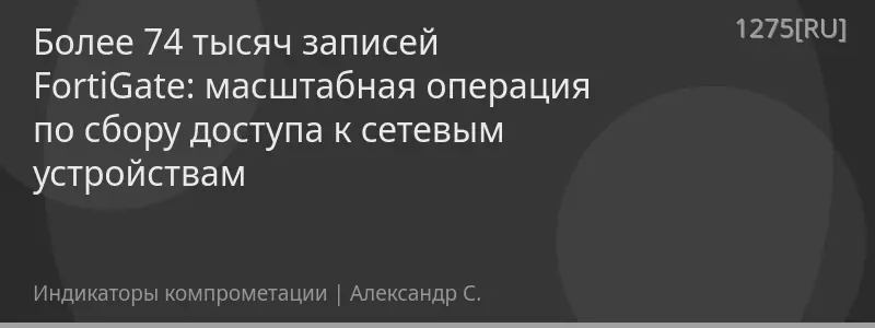 Более 74 тысяч записей FortiGate: масштабная операция по сбору доступа к сетевым устройствам