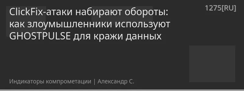 ClickFix-атаки набирают обороты: как злоумышленники используют GHOSTPULSE для кражи данных