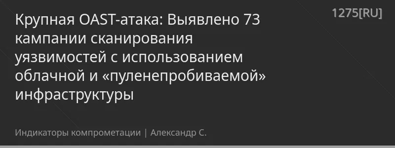 Крупная OAST-атака: Выявлено 73 кампании сканирования уязвимостей с использованием облачной и «пуленепробиваемой» инфраструктуры