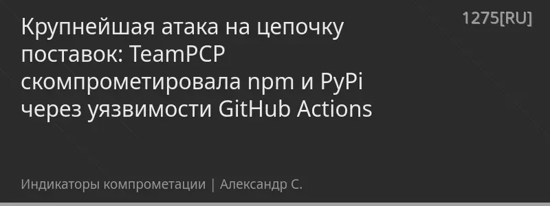 Крупнейшая атака на цепочку поставок: TeamPCP скомпрометировала npm и PyPi через уязвимости GitHub Actions