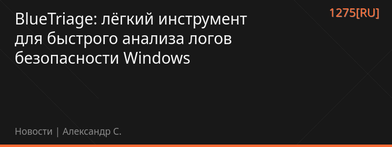 BlueTriage: лёгкий инструмент для быстрого анализа логов безопасности Windows