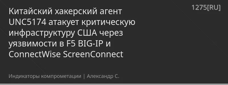 Китайский хакерский агент UNC5174 атакует критическую инфраструктуру США через уязвимости в F5 BIG-IP и ConnectWise ScreenConnect