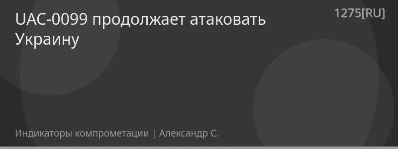 UAC-0099 продолжает атаковать Украину