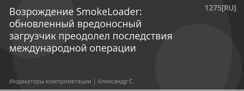 Возрождение SmokeLoader: обновленный вредоносный загрузчик преодолел последствия международной операции