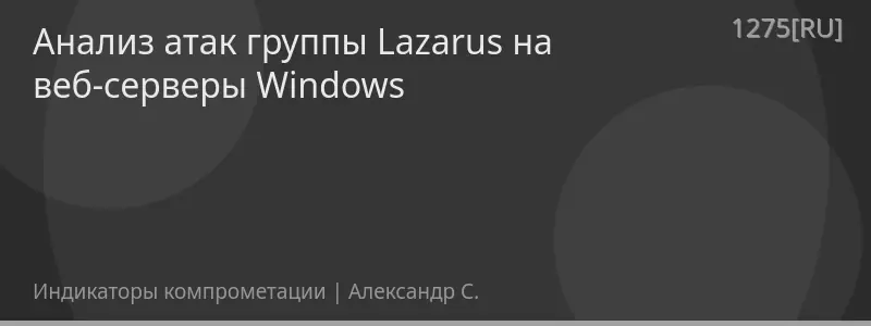 Анализ атак группы Lazarus на веб-серверы Windows