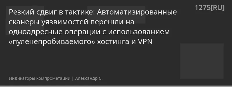 Резкий сдвиг в тактике: Автоматизированные сканеры уязвимостей перешли на одноадресные операции с использованием «пуленепробиваемого» хостинга и VPN