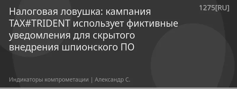 Налоговая ловушка: кампания TAX#TRIDENT использует фиктивные уведомления для скрытого внедрения шпионского ПО